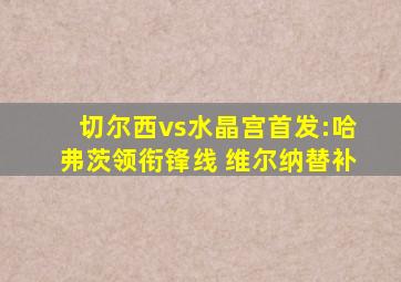 切尔西vs水晶宫首发:哈弗茨领衔锋线 维尔纳替补